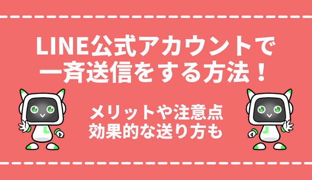 LINE公式アカウントで一斉送信する方法をPC・スマホ版で解説！メリットや注意点・効果的な送り方も