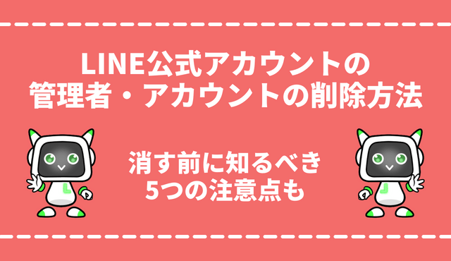 LINE公式アカウントの管理者・アカウントの削除方法を徹底解説！消す前に知っておくべき注意点も